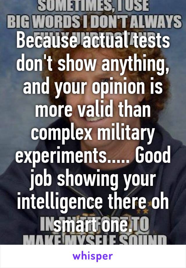 Because actual tests don't show anything, and your opinion is more valid than complex military experiments..... Good job showing your intelligence there oh smart one.