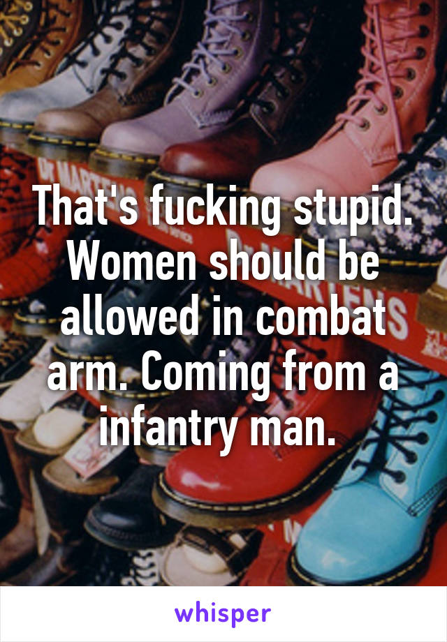 That's fucking stupid. Women should be allowed in combat arm. Coming from a infantry man. 