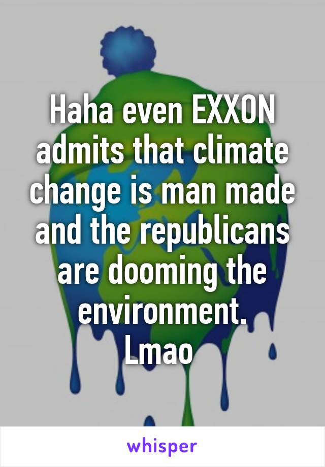 Haha even EXXON admits that climate change is man made and the republicans are dooming the environment.
Lmao 