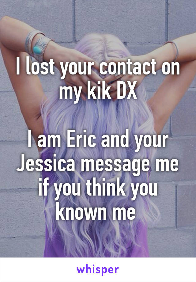 I lost your contact on my kik DX

I am Eric and your Jessica message me if you think you known me 