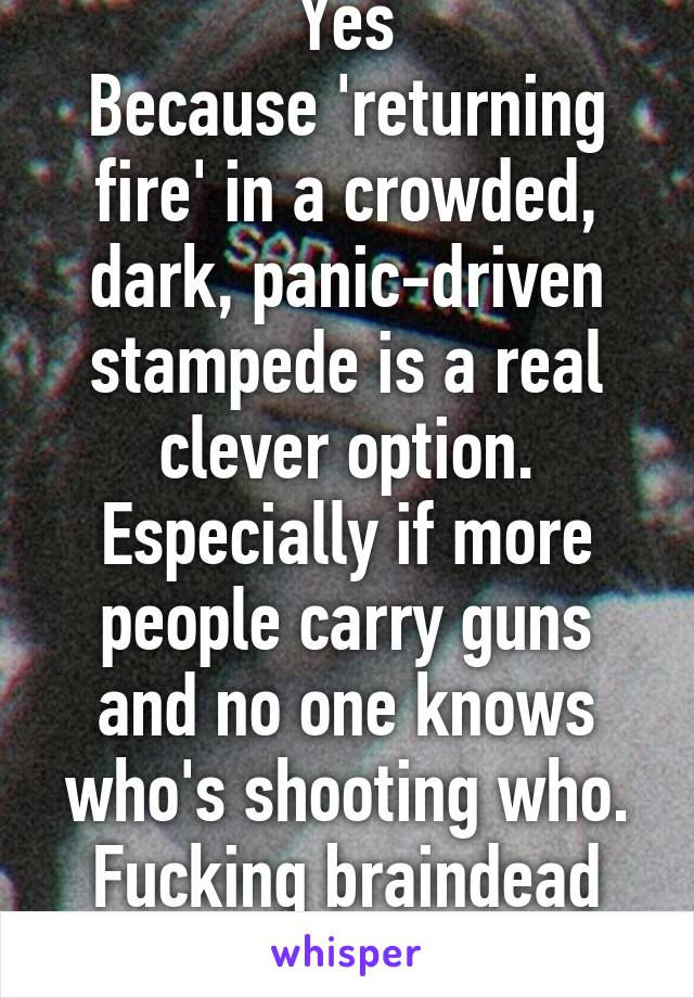 Yes
Because 'returning fire' in a crowded, dark, panic-driven stampede is a real clever option. Especially if more people carry guns and no one knows who's shooting who. Fucking braindead cunt.