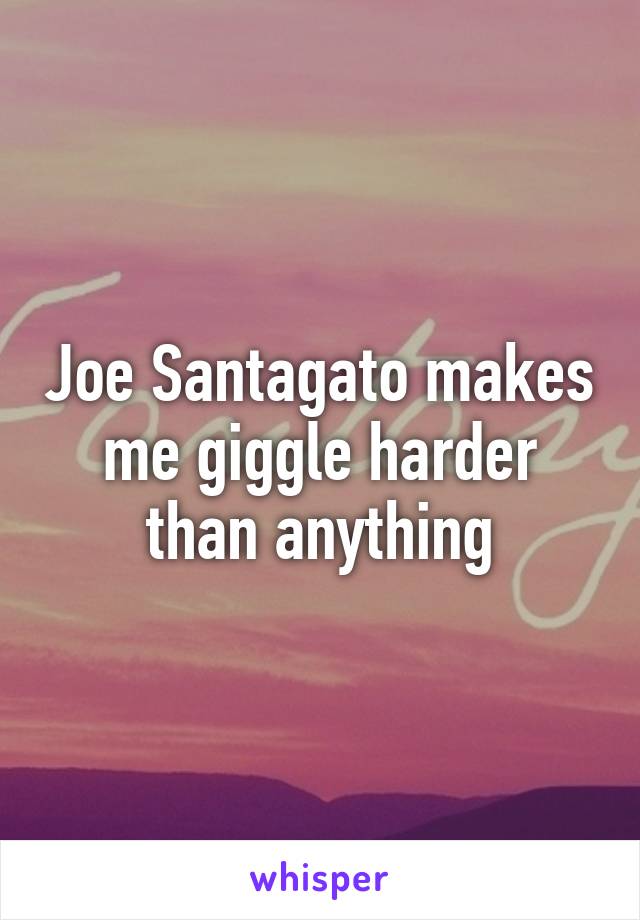 Joe Santagato makes me giggle harder than anything