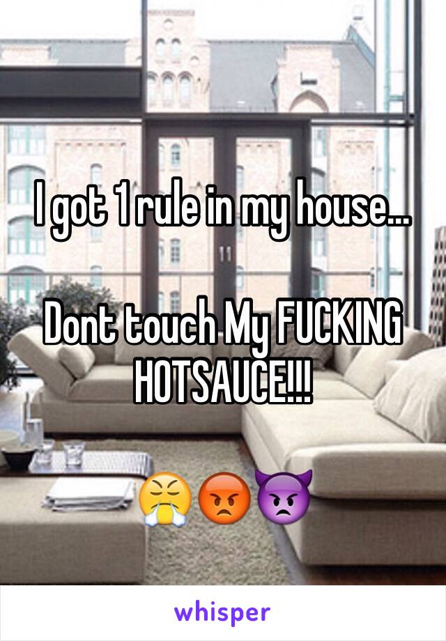 I got 1 rule in my house...

Dont touch My FUCKING HOTSAUCE!!!

😤😡👿