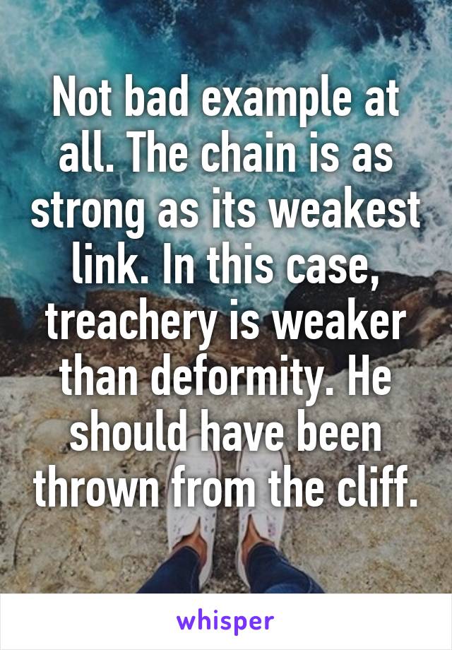 Not bad example at all. The chain is as strong as its weakest link. In this case, treachery is weaker than deformity. He should have been thrown from the cliff. 