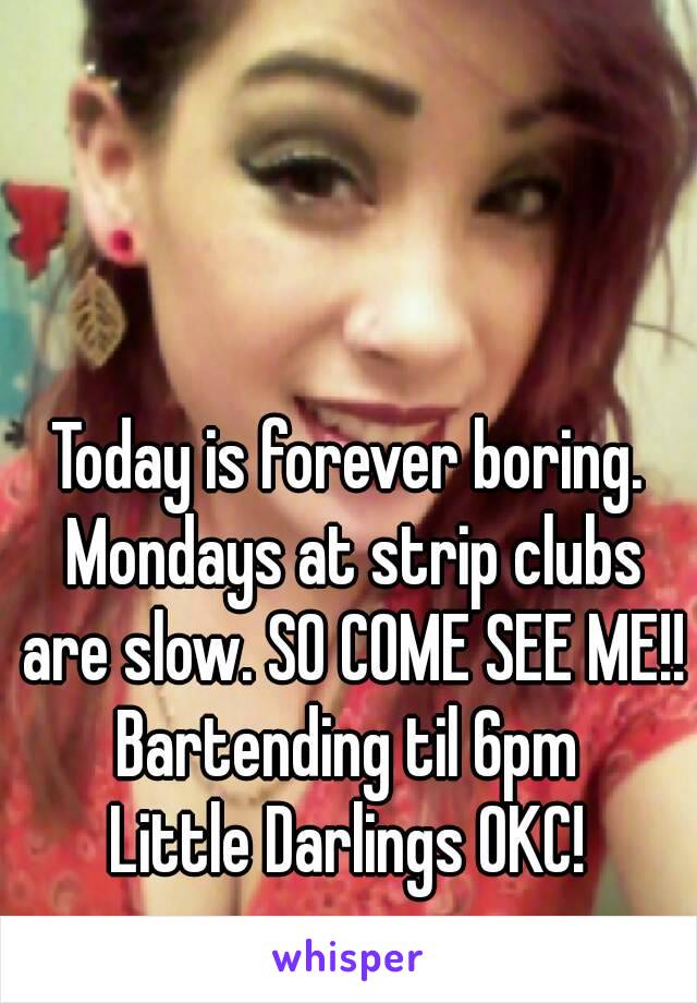 Today is forever boring. Mondays at strip clubs are slow. SO COME SEE ME!!
Bartending til 6pm
Little Darlings OKC!