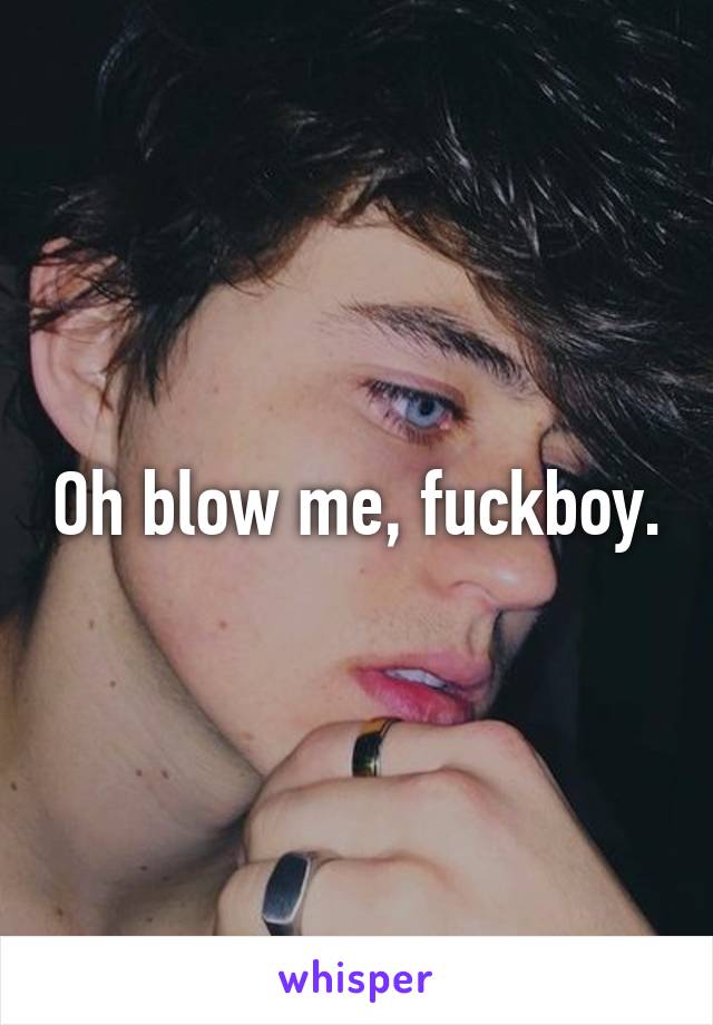 Oh blow me, fuckboy.