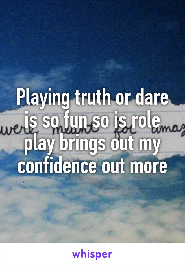 Playing truth or dare is so fun so is role play brings out my confidence out more