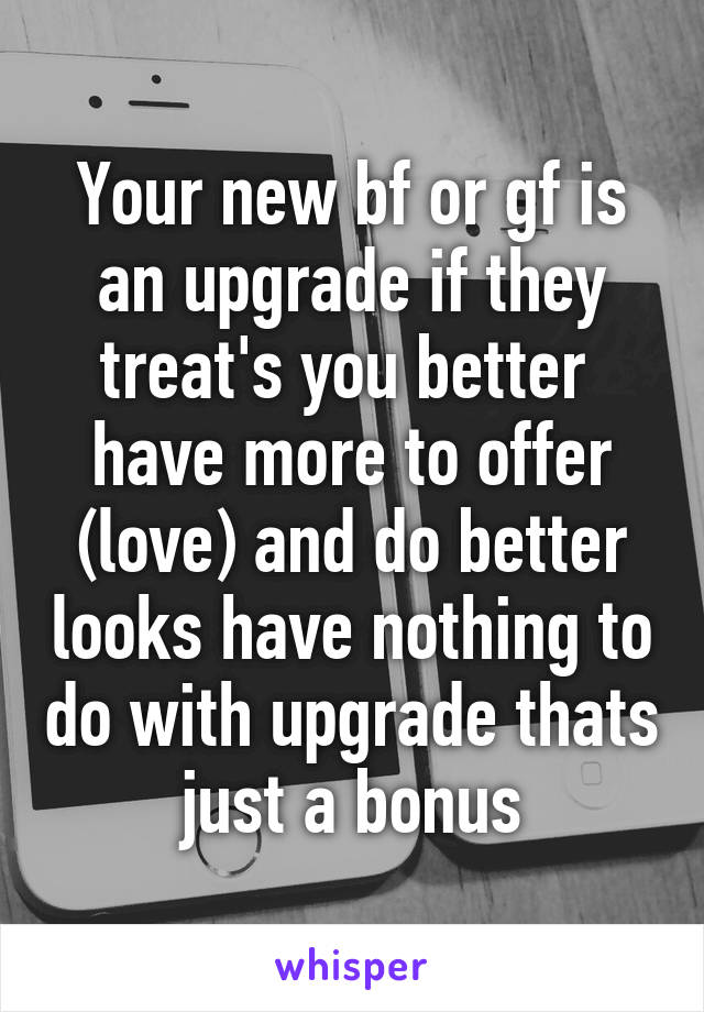 Your new bf or gf is an upgrade if they treat's you better  have more to offer (love) and do better looks have nothing to do with upgrade thats just a bonus