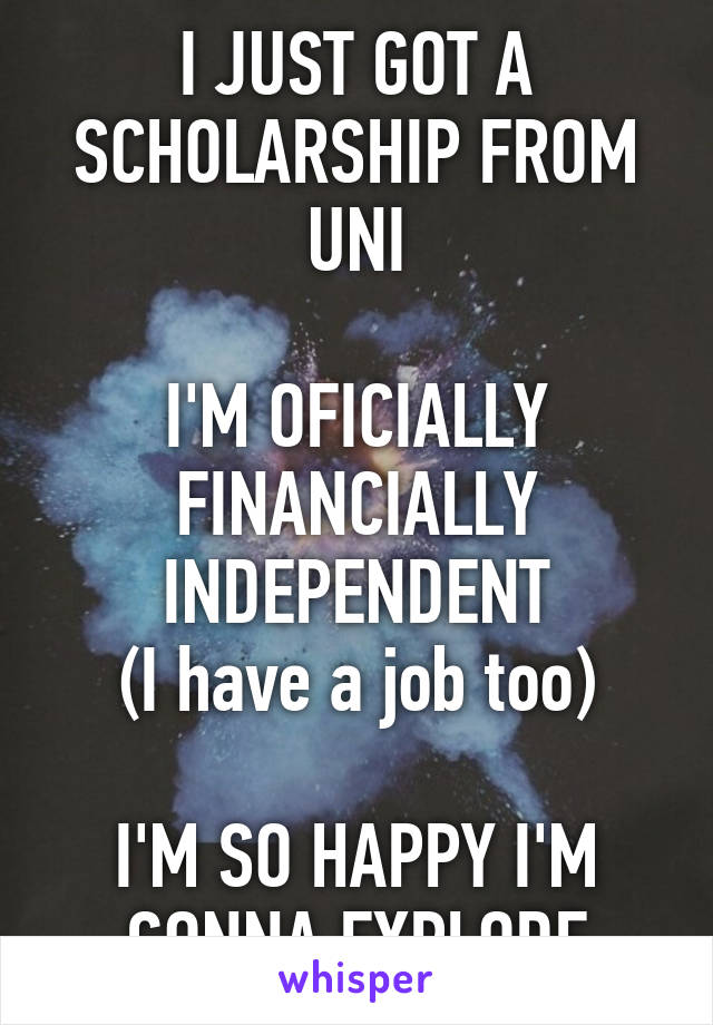 I JUST GOT A SCHOLARSHIP FROM UNI

I'M OFICIALLY FINANCIALLY INDEPENDENT
(I have a job too)

I'M SO HAPPY I'M GONNA EXPLODE