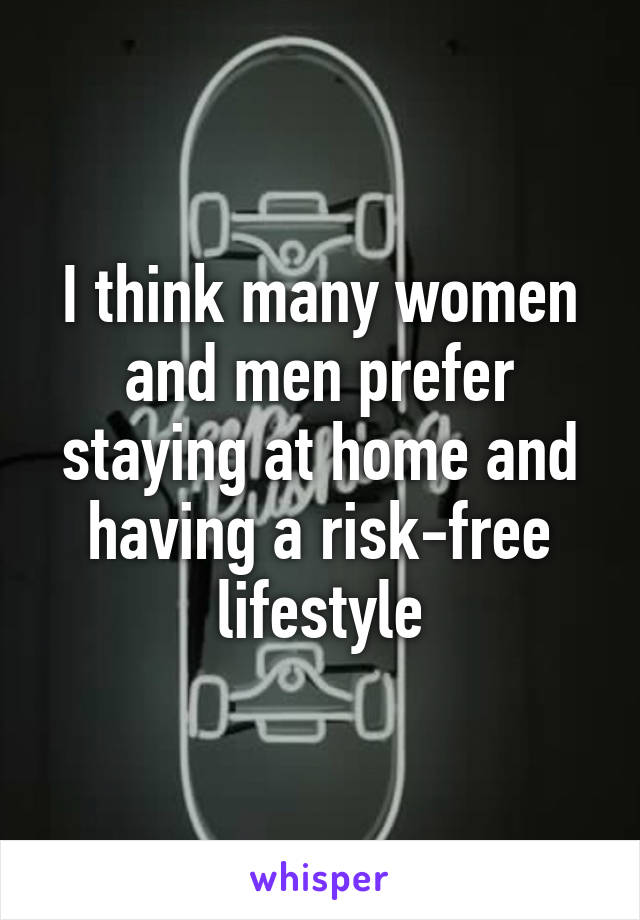 I think many women and men prefer staying at home and having a risk-free lifestyle