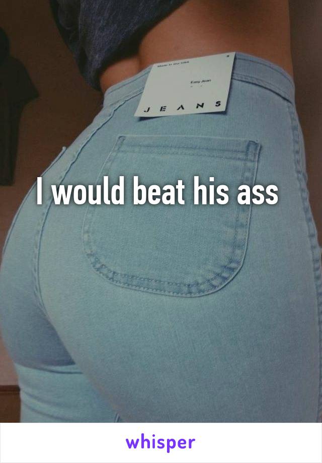 I would beat his ass 

