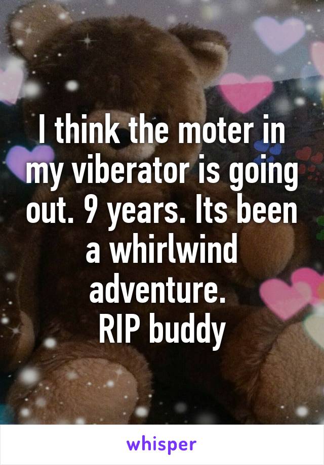 I think the moter in my viberator is going out. 9 years. Its been a whirlwind adventure. 
RIP buddy