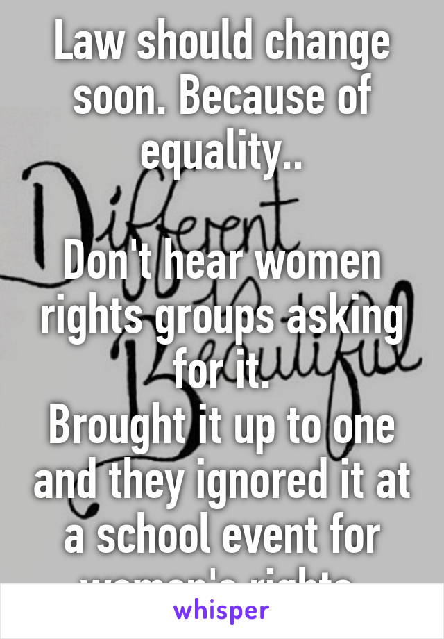 Law should change soon. Because of equality..

Don't hear women rights groups asking for it.
Brought it up to one and they ignored it at a school event for women's rights 