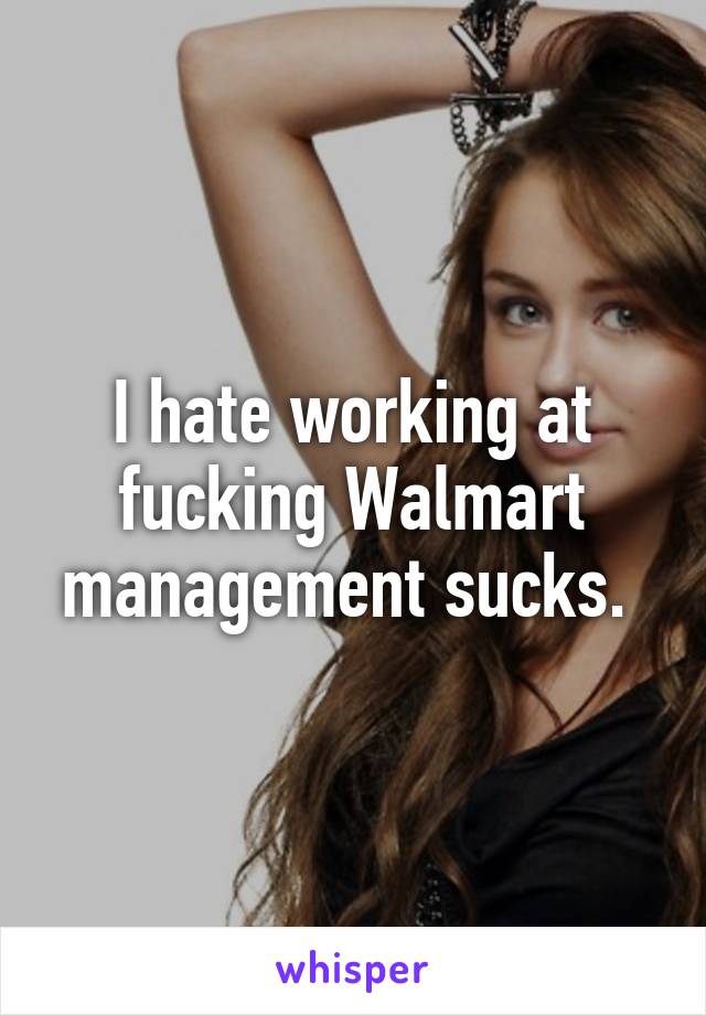 I hate working at fucking Walmart management sucks. 