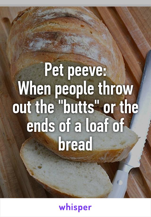 Pet peeve:
When people throw out the "butts" or the ends of a loaf of bread