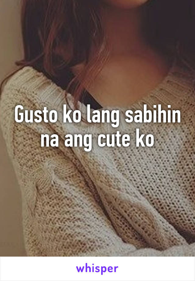 Gusto ko lang sabihin na ang cute ko
