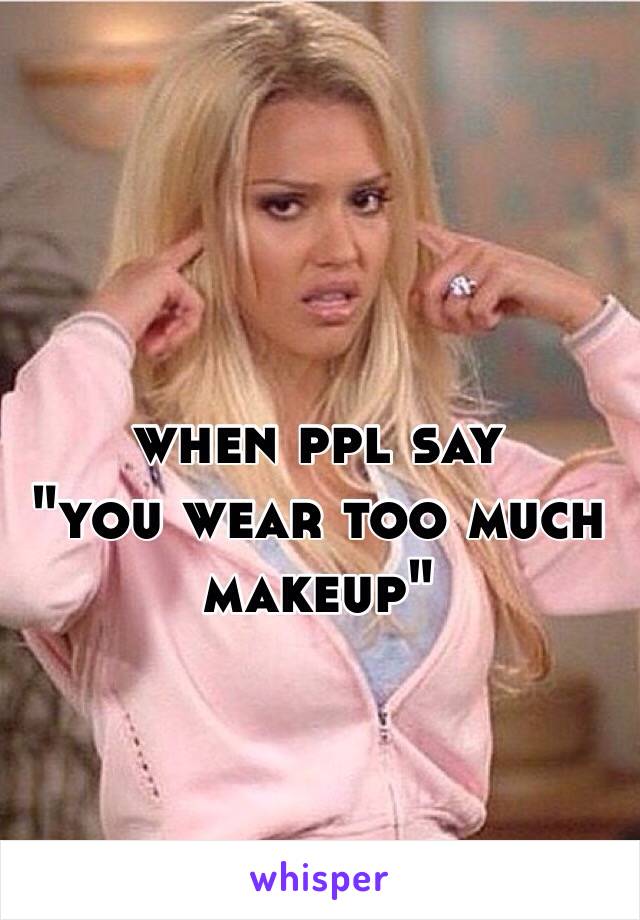 when ppl say 
"you wear too much makeup"
