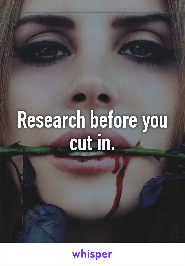 Research before you cut in.