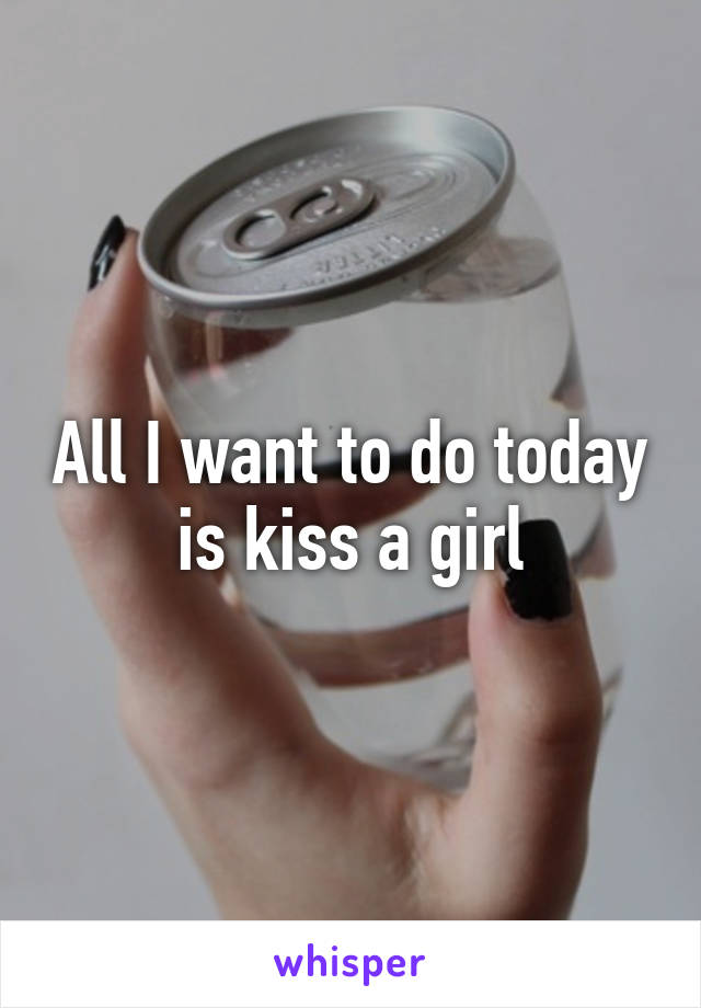 All I want to do today is kiss a girl