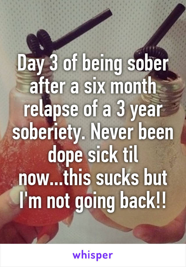 Day 3 of being sober after a six month relapse of a 3 year soberiety. Never been dope sick til now...this sucks but I'm not going back!!