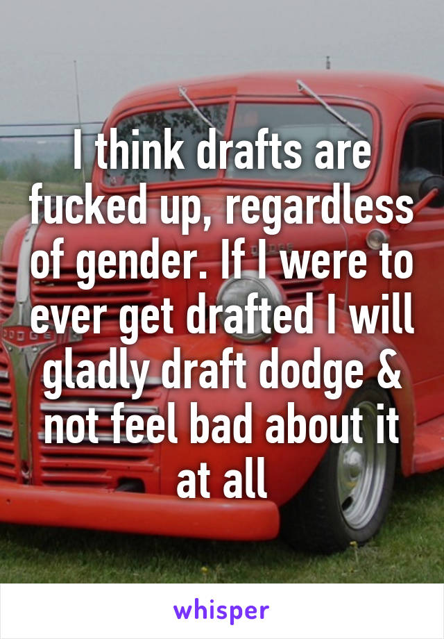 I think drafts are fucked up, regardless of gender. If I were to ever get drafted I will gladly draft dodge & not feel bad about it at all