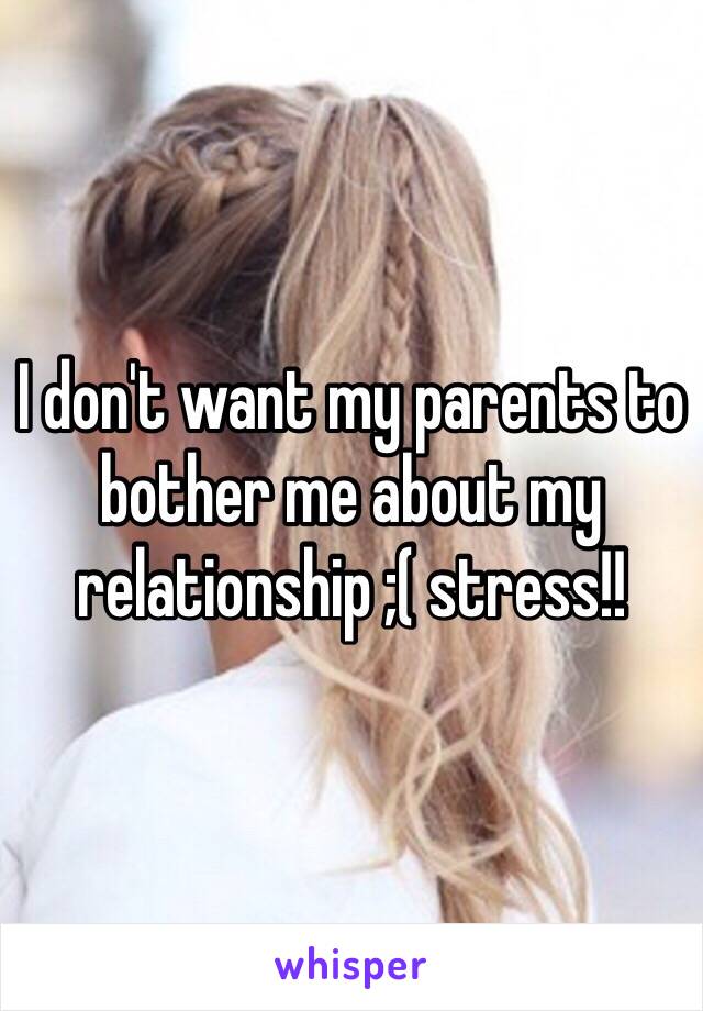 I don't want my parents to bother me about my relationship ;( stress!! 