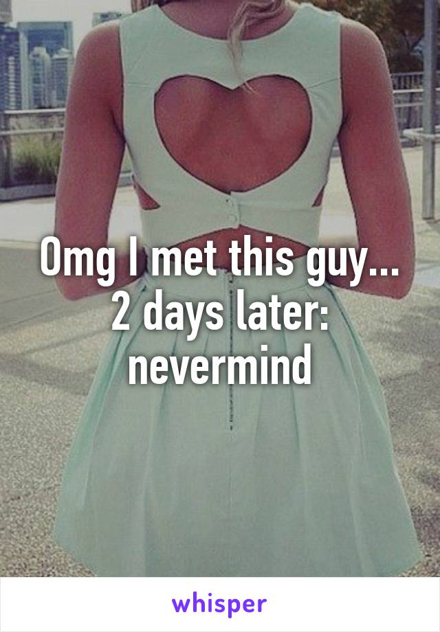 Omg I met this guy...
2 days later: nevermind