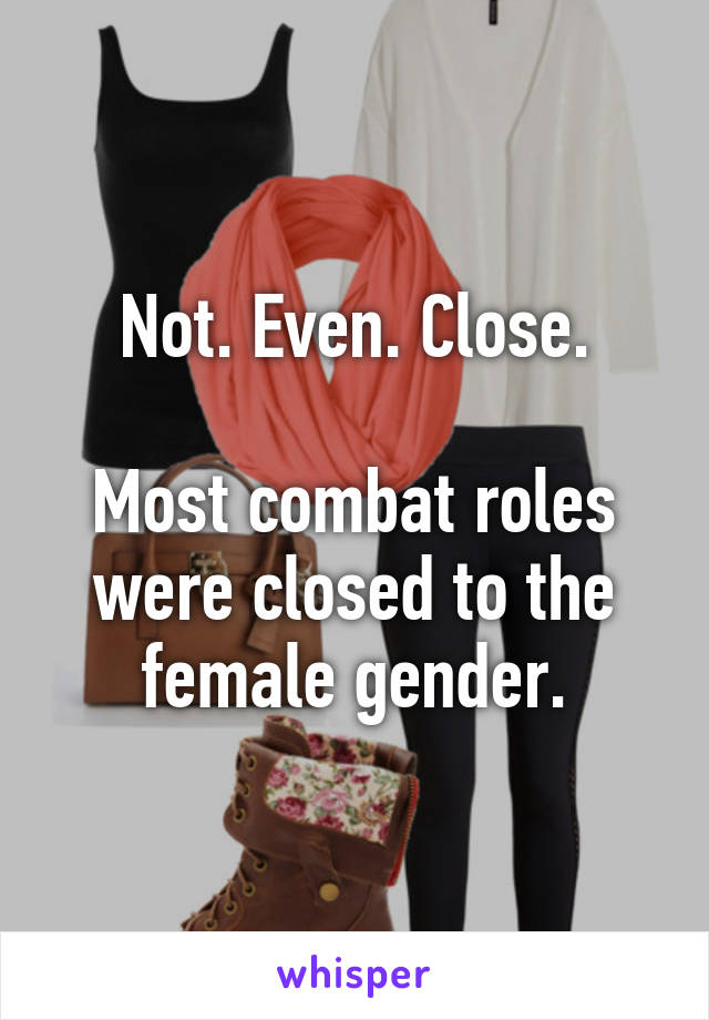 Not. Even. Close.

Most combat roles were closed to the female gender.