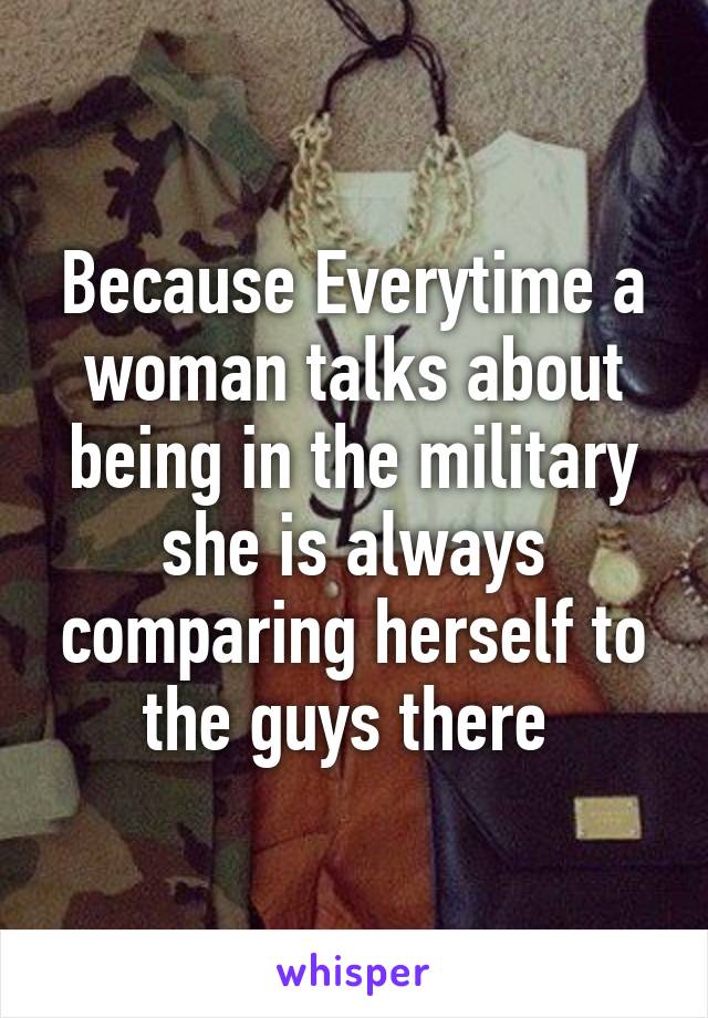 Because Everytime a woman talks about being in the military she is always comparing herself to the guys there 