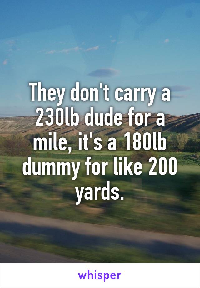 They don't carry a 230lb dude for a mile, it's a 180lb dummy for like 200 yards.