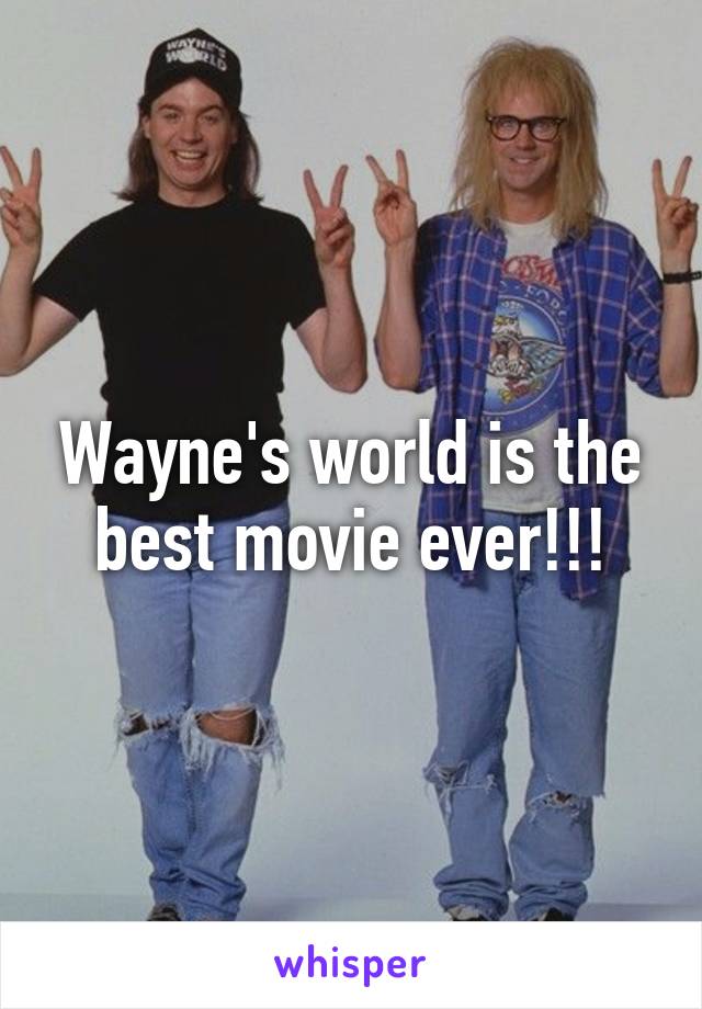 Wayne's world is the best movie ever!!!