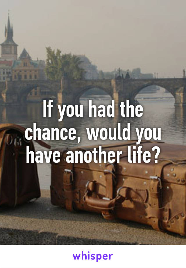 If you had the chance, would you have another life?