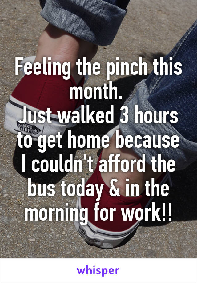 Feeling the pinch this month. 
Just walked 3 hours to get home because I couldn't afford the bus today & in the morning for work!!