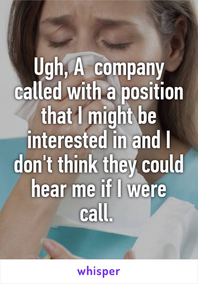 Ugh, A  company called with a position that I might be interested in and I don't think they could hear me if I were call. 