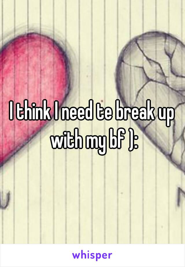 I think I need te break up with my bf ):