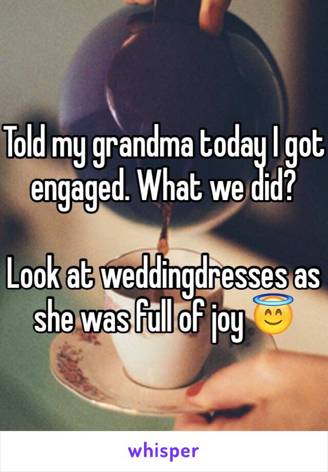 Told my grandma today I got engaged. What we did?

Look at weddingdresses as she was full of joy 😇