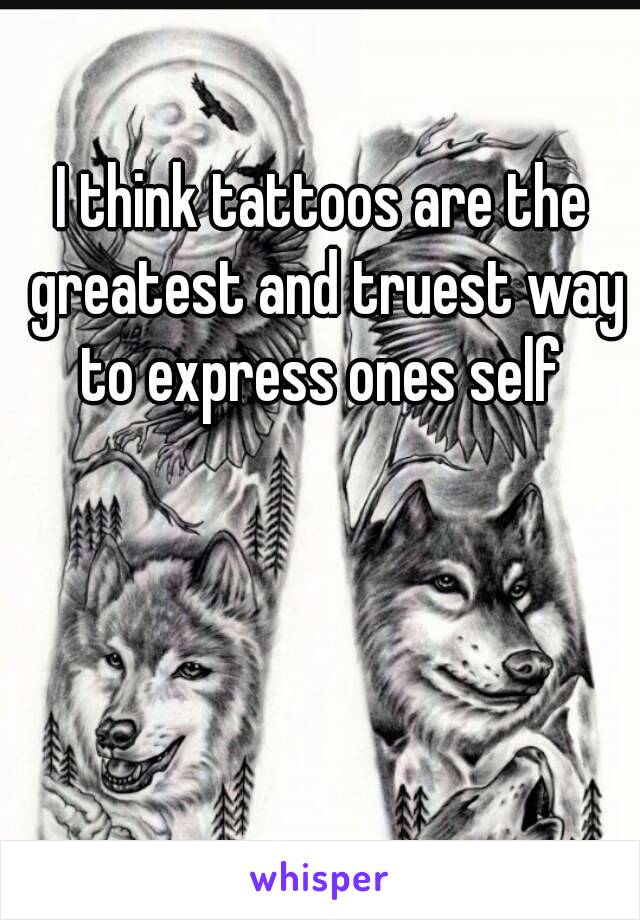 I think tattoos are the greatest and truest way to express ones self 