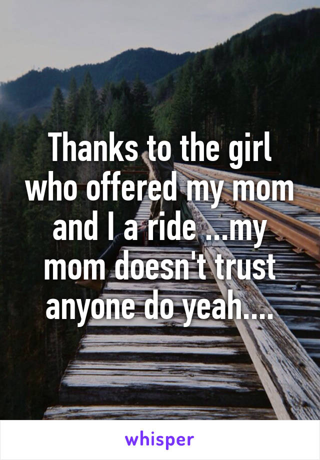 Thanks to the girl who offered my mom and I a ride ...my mom doesn't trust anyone do yeah....