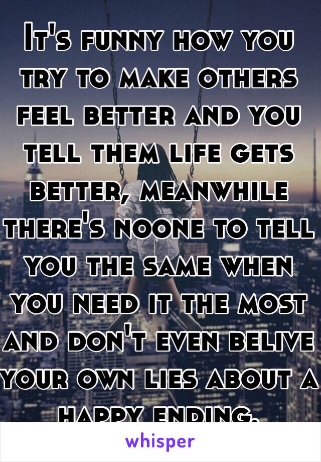 It's funny how you try to make others feel better and you tell them life gets better, meanwhile there's noone to tell you the same when you need it the most and don't even belive your own lies about a happy ending.