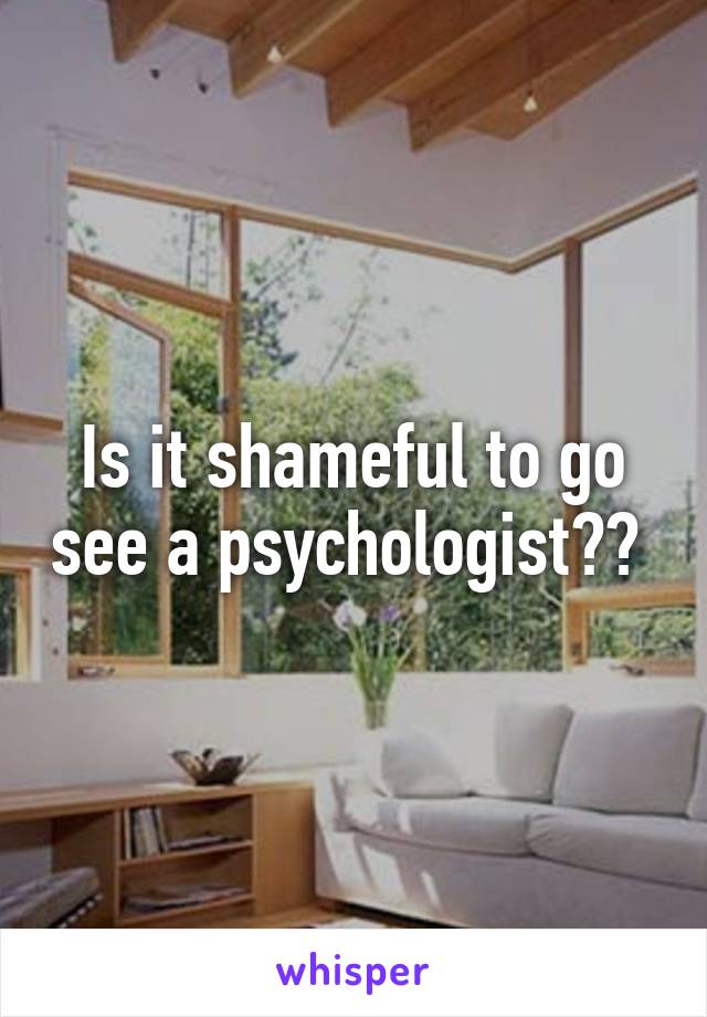 Is it shameful to go see a psychologist?? 