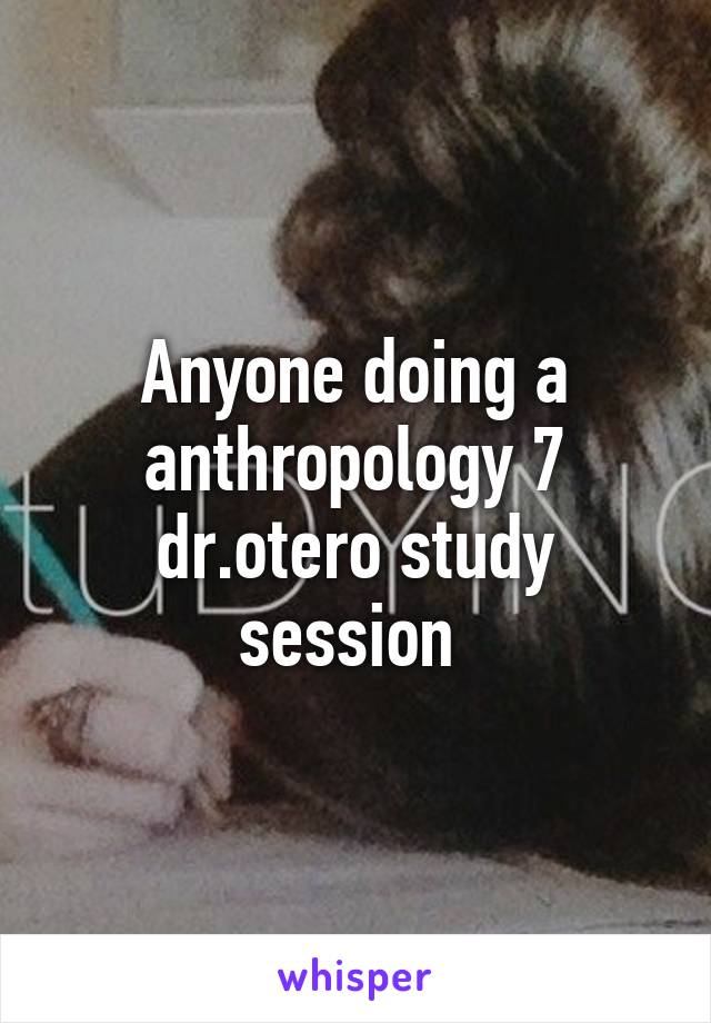 Anyone doing a anthropology 7 dr.otero study session 