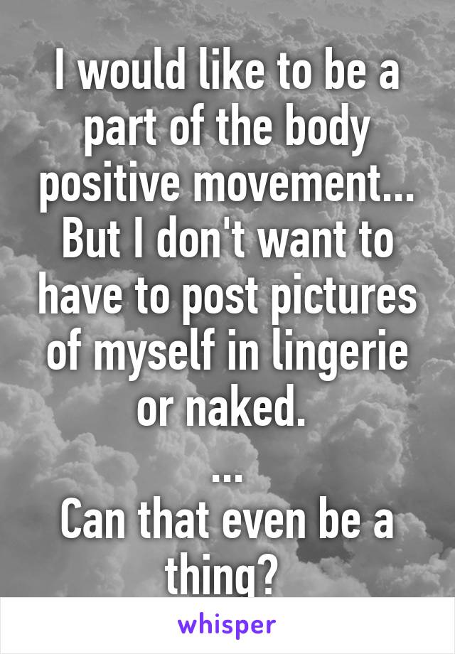 I would like to be a part of the body positive movement... But I don't want to have to post pictures of myself in lingerie or naked. 
...
Can that even be a thing? 