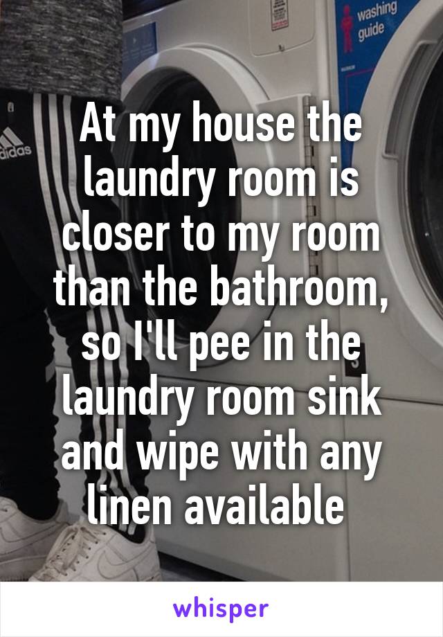 At my house the laundry room is closer to my room than the bathroom, so I'll pee in the laundry room sink and wipe with any linen available 