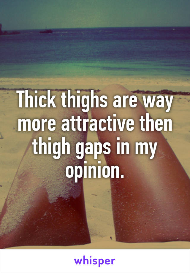 Thick thighs are way more attractive then thigh gaps in my opinion.