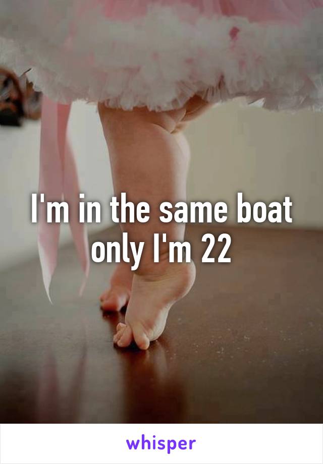 I'm in the same boat only I'm 22