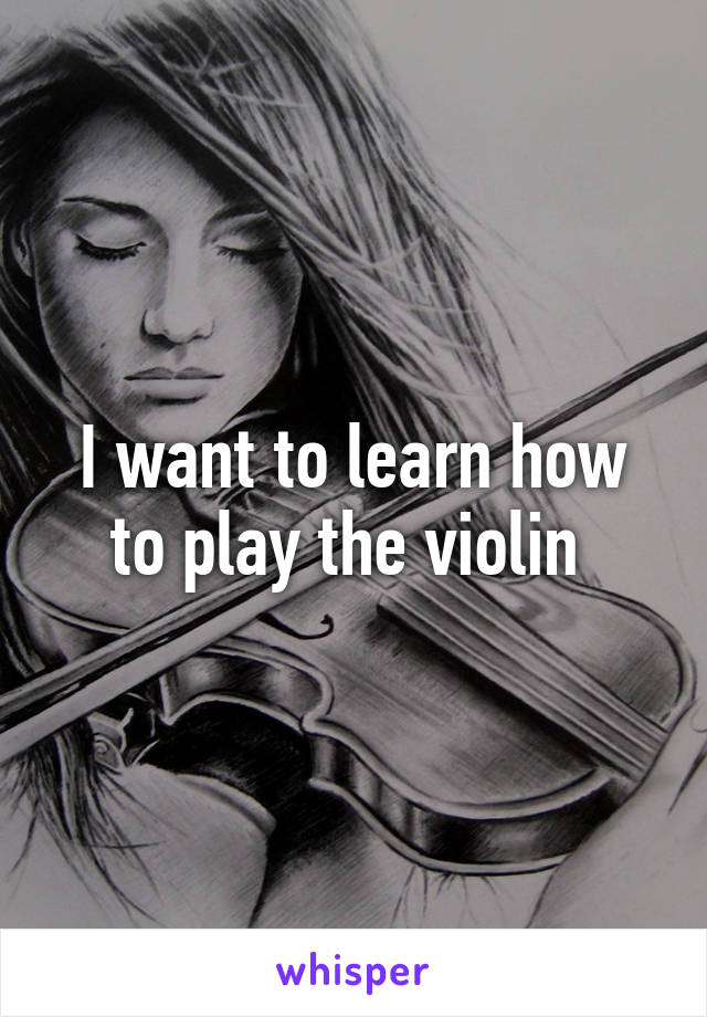 I want to learn how to play the violin 