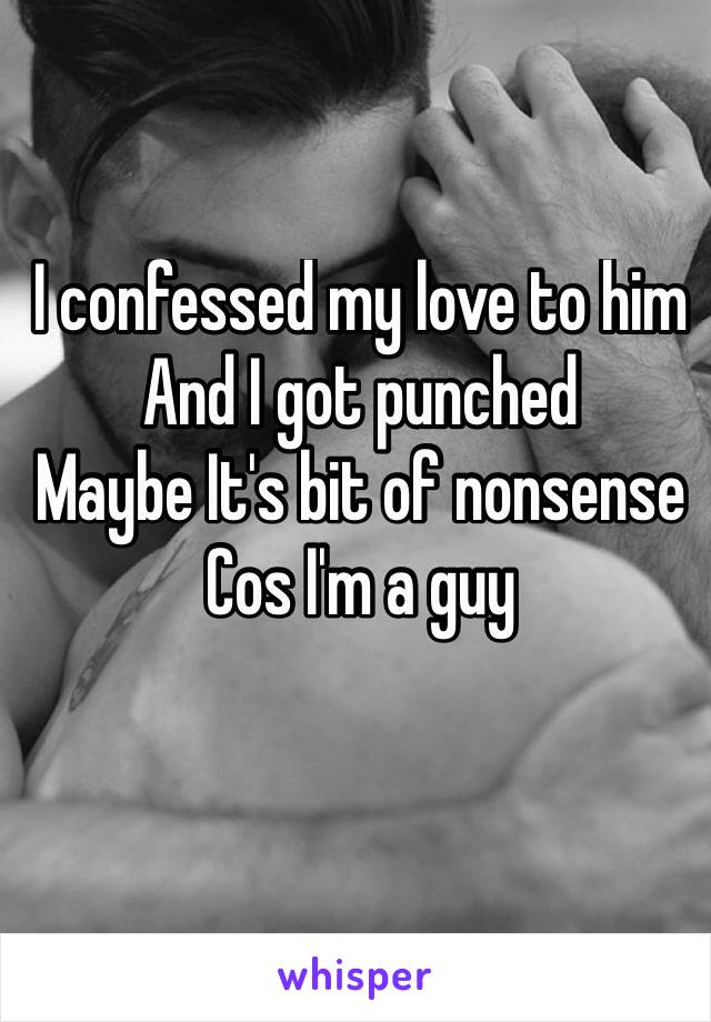 I confessed my love to him
And I got punched 
Maybe It's bit of nonsense
Cos I'm a guy
