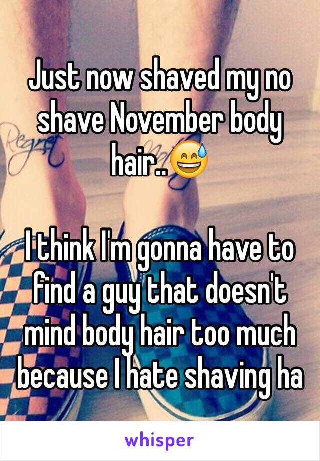 Just now shaved my no shave November body hair..😅

I think I'm gonna have to find a guy that doesn't mind body hair too much because I hate shaving ha