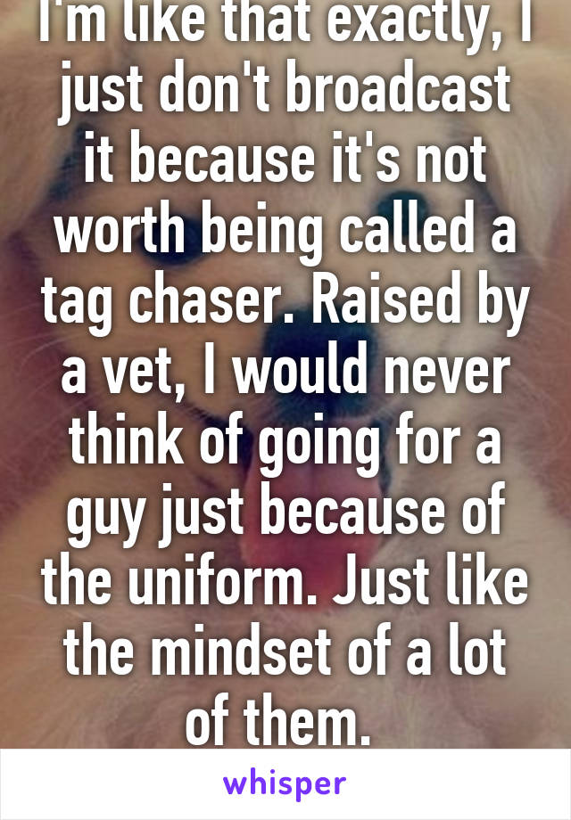 I'm like that exactly, I just don't broadcast it because it's not worth being called a tag chaser. Raised by a vet, I would never think of going for a guy just because of the uniform. Just like the mindset of a lot of them. 
18f