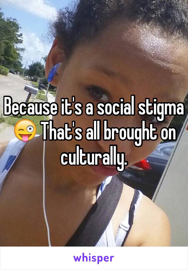 Because it's a social stigma 😜 That's all brought on culturally. 